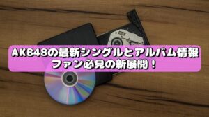 AKB48の最新シングルとアルバム情報