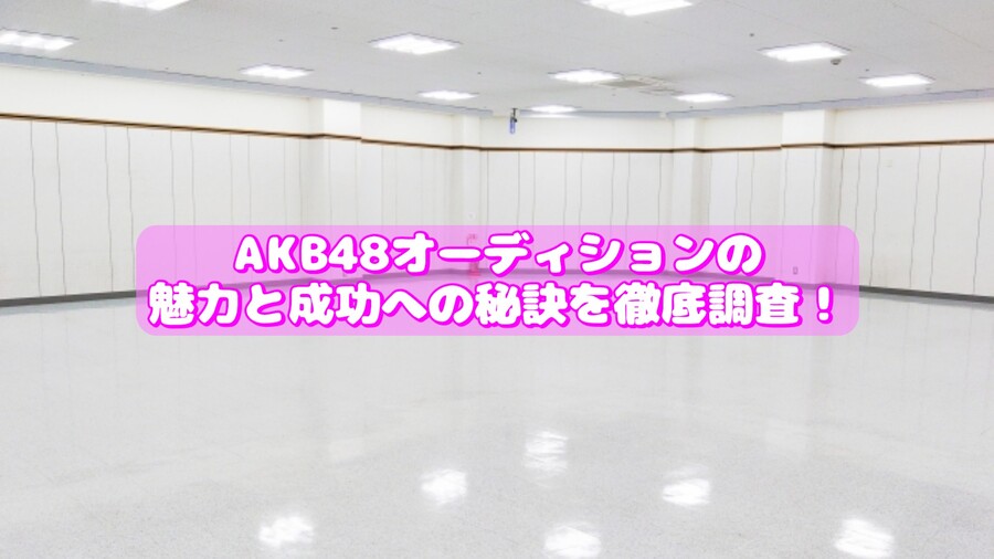 AKB48オーディションの魅力と成功への秘訣を徹底調査！