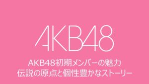 AKB48初期メンバーの魅力