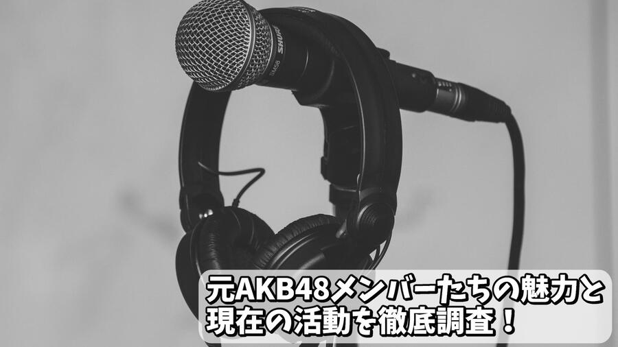 元AKB48メンバーたちの魅力と現在